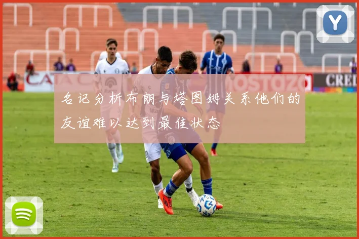 名记分析布朗与塔图姆关系他们的友谊难以达到最佳状态