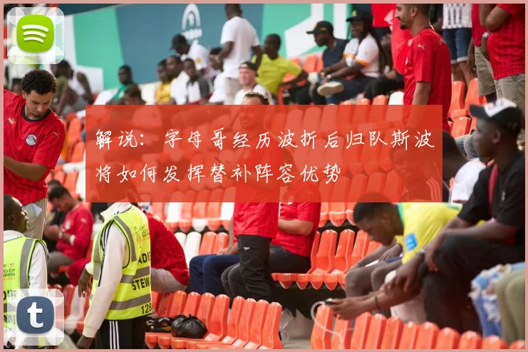 解说：字母哥经历波折后归队斯波将如何发挥替补阵容优势