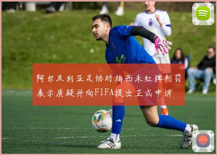 阿尔及利亚足协对梅西未红牌判罚表示质疑并向FIFA提出正式申诉
