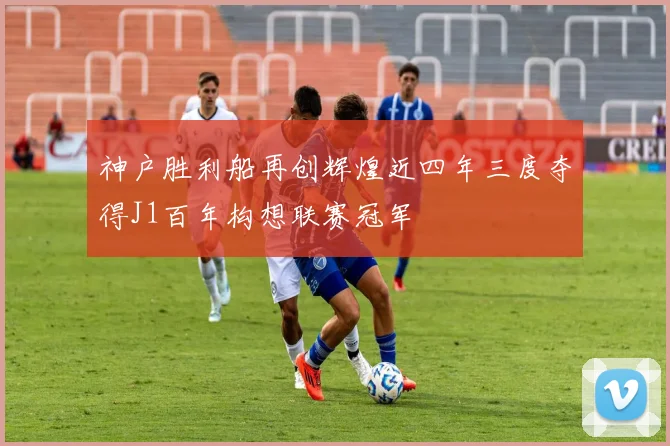 神户胜利船再创辉煌近四年三度夺得J1百年构想联赛冠军