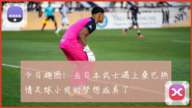 今日趣图：当日本武士遇上桑巴热情足球小将的梦想成真了