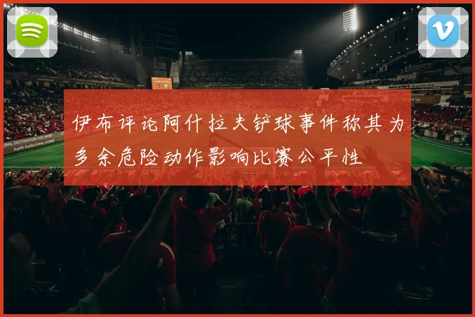 伊布评论阿什拉夫铲球事件称其为多余危险动作影响比赛公平性
