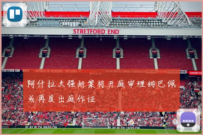 阿什拉夫强奸案将开庭审理姆巴佩或再度出庭作证