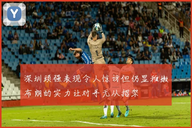 深圳顽强表现令人惊讶但仍显稚嫩布朗的实力让对手无从招架