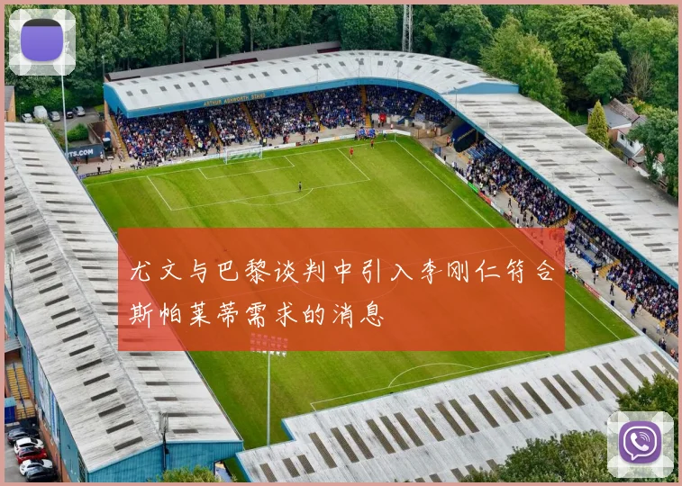 尤文与巴黎谈判中引入李刚仁符合斯帕莱蒂需求的消息