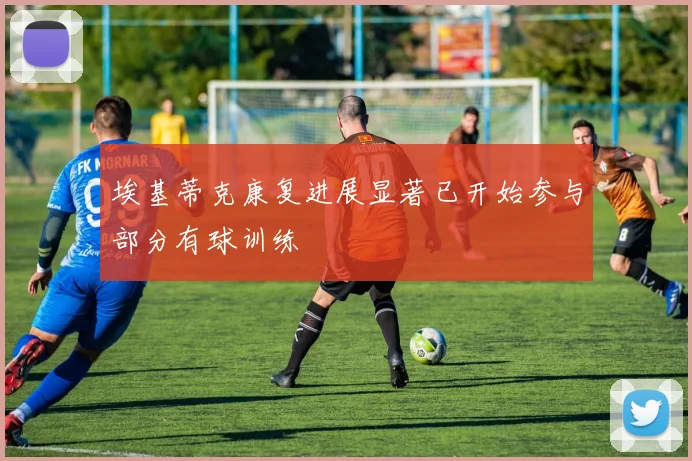 埃基蒂克康复进展显著已开始参与部分有球训练