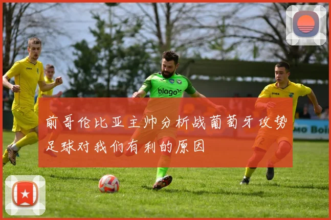 前哥伦比亚主帅分析战葡萄牙攻势足球对我们有利的原因