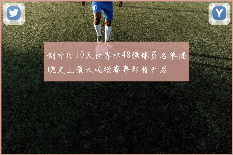 倒计时10天世界杯48强球员名单揭晓史上最大规模赛事即将开启