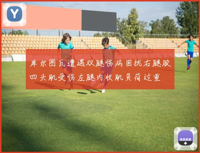 库尔图瓦遭遇双腿伤病困扰右腿股四头肌受伤左腿内收肌负荷过重