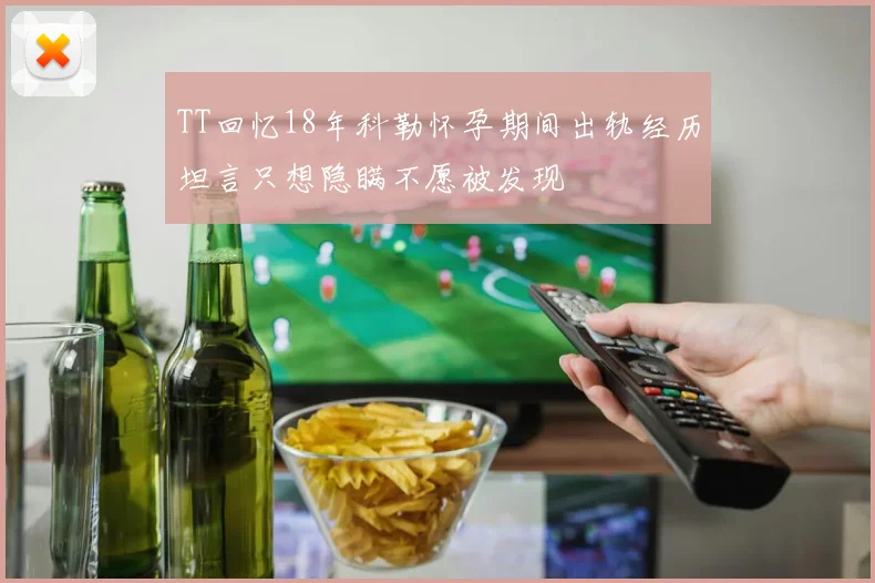 TT回忆18年科勒怀孕期间出轨经历坦言只想隐瞒不愿被发现