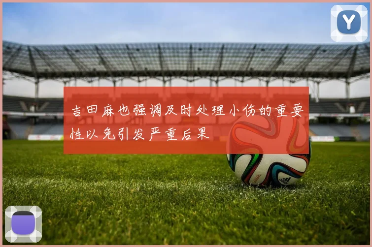 吉田麻也强调及时处理小伤的重要性以免引发严重后果