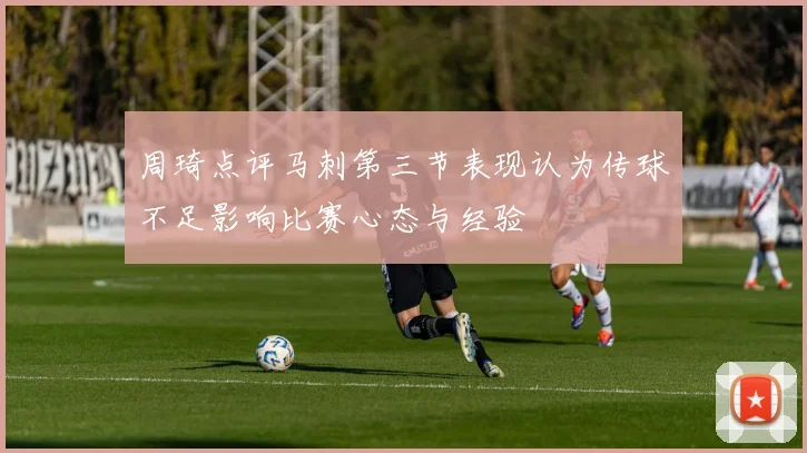 周琦点评马刺第三节表现认为传球不足影响比赛心态与经验