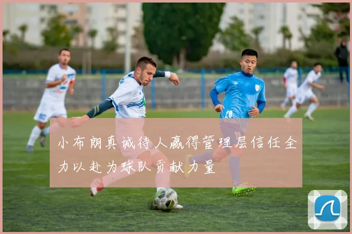小布朗真诚待人赢得管理层信任全力以赴为球队贡献力量