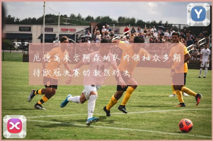 厄德高表示阿森纳队内领袖众多期待欧冠决赛的激烈对决