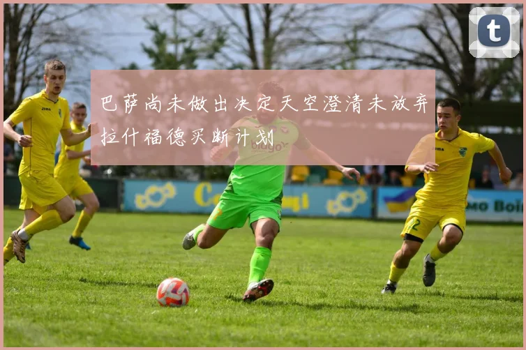 巴萨尚未做出决定天空澄清未放弃拉什福德买断计划