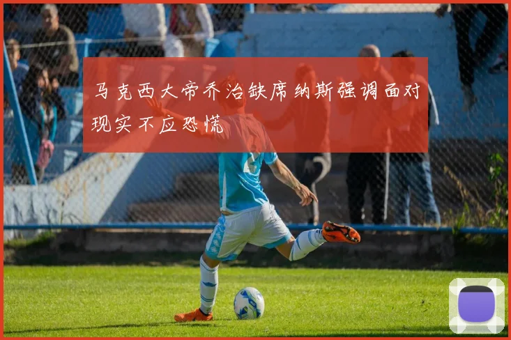 马克西大帝乔治缺席纳斯强调面对现实不应恐慌