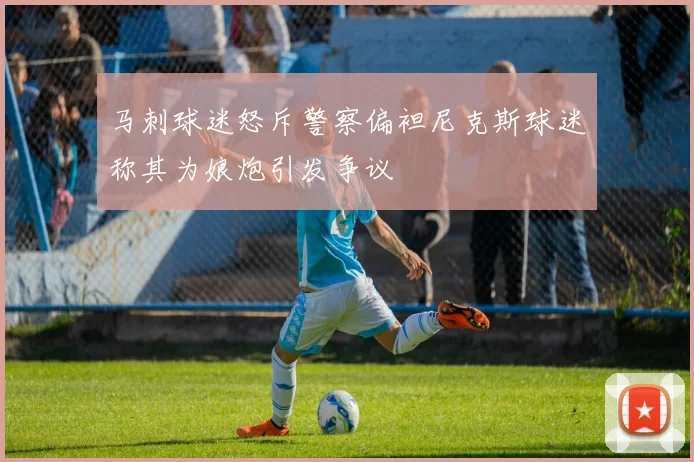 马刺球迷怒斥警察偏袒尼克斯球迷称其为娘炮引发争议