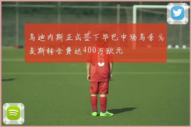 乌迪内斯正式签下毕巴中场乌奈戈麦斯转会费达400万欧元