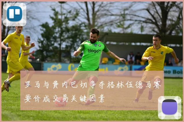 罗马与费内巴切争夺格林伍德马赛要价成交易关键因素