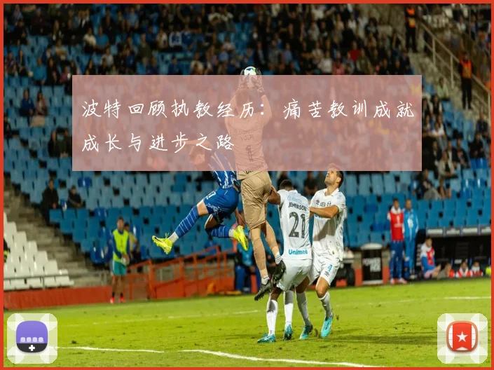 波特回顾执教经历：痛苦教训成就成长与进步之路