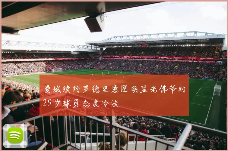 曼城续约罗德里意图明显老佛爷对29岁球员态度冷淡