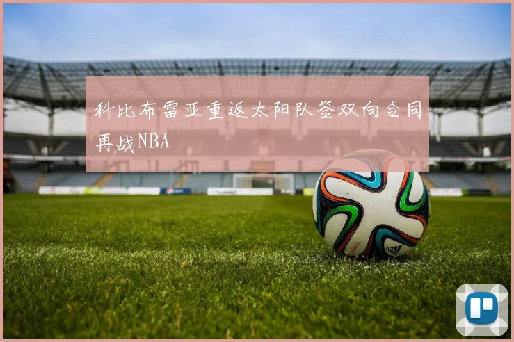 科比布雷亚重返太阳队签双向合同再战NBA