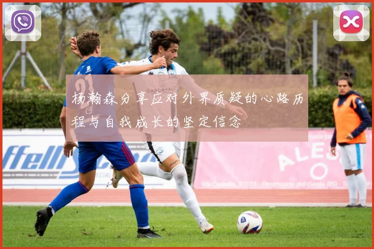 杨瀚森分享应对外界质疑的心路历程与自我成长的坚定信念
