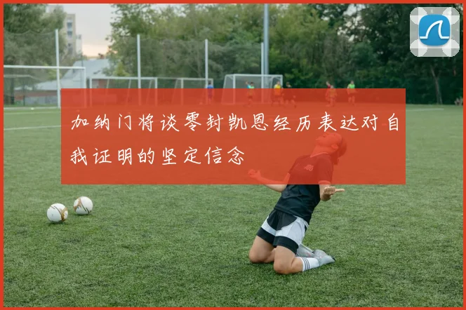 加纳门将谈零封凯恩经历表达对自我证明的坚定信念