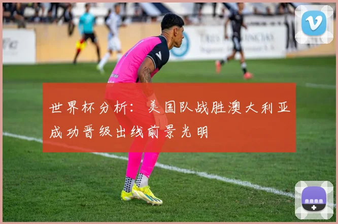 世界杯分析：美国队战胜澳大利亚成功晋级出线前景光明
