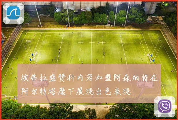 埃弗拉盛赞科内若加盟阿森纳将在阿尔特塔麾下展现出色表现
