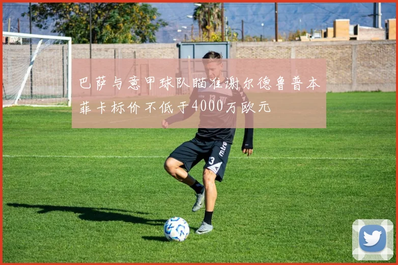 巴萨与意甲球队瞄准谢尔德鲁普本菲卡标价不低于4000万欧元